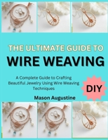 THE ULTIMATE GUIDE TO WIRE WEAVING: A Complete Guide to Crafting Beautiful Jewelry Using Wire Weaving Techniques B0FT1JJDWK Book Cover