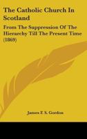 The Catholic Church In Scotland: From The Suppression Of The Hierarchy Till The Present Time 1018119612 Book Cover