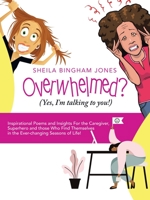 Overwhelmed? (Yes, I'm talking to you!): Inspirational Poems and Insights For the Caregiver, Superhero and those Who Find Themselves in the Ever-changing Seasons of Life! 1489738541 Book Cover