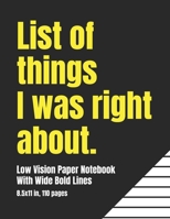 Low Vision Paper Notebook With Wide Bold Lines: List of Things I Was Right About: A Big Blank Lined Book For Visually Impaired or Legally Blind People With A Sense of Humor 1706550553 Book Cover
