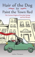 Hair of the Dog to Paint the Town Red: The Curious Origins of Everyday Sayings and Fun Phrases 1612436684 Book Cover