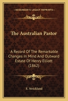 The Australian Pastor: A Record Of The Remarkable Changes In Mind And Outward Estate Of Henry Elliott (1862) 1165756765 Book Cover