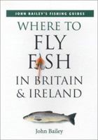 Where to Fly Fish in Britain & Ireland (John Bailey's Fishing Guides) 185974897X Book Cover