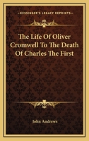 The Life of Oliver Cromwell to the Death of Charles the First 1145393268 Book Cover