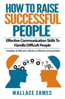 How to Raise Successful People: Effective Communication Skills To Handle Difficult People:A How-To Guide for Practicing the Empathic Listening, Non-Verbal Communication To Achieve Relationship Success 169567457X Book Cover
