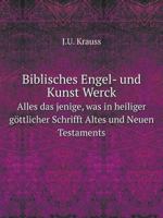 Biblisches Engel- U[nd] Kunst Werck: Alles Das Jenige, Was in Heiliger Gottlicher Schrifft Altes Und Neuen Testaments Von Den Heiligen Engeln Gottes Dero Erscheinungen Tersichtungen Bottschaffte[n] U[ 1360577963 Book Cover