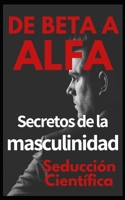 De beta a alfa Secretos de la masculinidad: Aprende a ligar y disfrutar tus relaciones B09FCFWSHB Book Cover