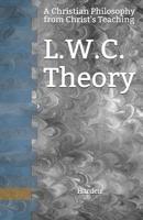 L.W.C. Theory: A Christian Philosophy from Christ's Teaching 1099479606 Book Cover