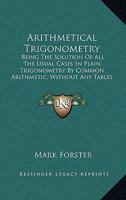 Arithmetical Trigonometry: Being The Solution Of All The Usual Cases In Plain Trigonometry By Common Arithmetic, Without Any Tables Whatsoever 1104036053 Book Cover