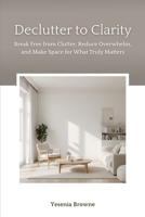 Declutter to Clarity: Break Free from Clutter, Reduce Overwhelm, and Make Space for What Truly Matters B0GN3678Y4 Book Cover