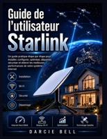Guide de l'utilisateur Starlink: Un guide pratique étape par étape pour installer, configurer, optimiser, dépanner, sécuriser et obtenir les ... de votre système Internet (French Edition) B0H867NZ9Y Book Cover