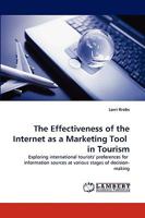 The Effectiveness of the Internet as a Marketing Tool in Tourism: Exploring international tourists' preferences for information sources at various stages of decision- making 3838304179 Book Cover