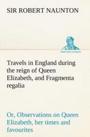 Travels in England during the reign of Queen Elizabeth, and Fragmenta regalia; or, Observations on Queen Elizabeth, her times and favourites 384914965X Book Cover