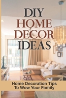 DIY Home Decor Ideas: Home Decoration Tips To Wow Your Family: Home Decor B09CKF4VWQ Book Cover