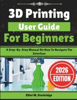 3D Printing User Guide For Beginners: A Step-By-Step Manual On How To Navigate The Interface B0GJP8K9H9 Book Cover