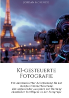 KI-gesteuerte Fotografie: Von automatisierter Reiseplanung bis zur Kompositionsverbesserung: Ein umfassender Leitfaden zur Nutzung künstlicher I 3384187938 Book Cover