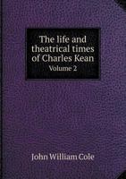 The Life and Theatrical Times of Charles Kean, F.S.A.: Including a Summary of the English Stage for the Last Fifty Years, and a Detailed Account of the Management of the Princess's Theatre, from 1850  1148937412 Book Cover