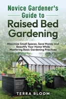 Novice Gardener's Guide to Raised Bed Gardening: Maximize Small Spaces, Save Money, and Beautify Your Home While Mastering Basic Gardening Practices B0DYSQP6L5 Book Cover