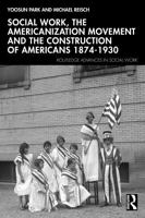 Social Work, The Americanization Movement and the Construction of Americans 1874-1930 (Routledge Advances in Social Work) 0367769972 Book Cover