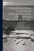 Cours Élémentaire De Métrique Grecque Et Latine Professé A La Faculté Des Lettres... 1021596132 Book Cover