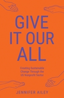 Give It Our All: Creating Sustainable Change Through the US Non-Profit Sector 1636769195 Book Cover
