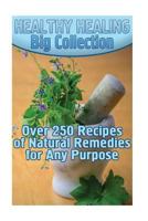 Healthy Healing Big Collection: Over 250 Recipes of Natural Remedies for Any Purpose: (Homemade Remedies, Holistic Medicine) 1985271524 Book Cover