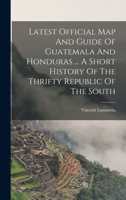 Latest Official Map And Guide Of Guatemala And Honduras ... A Short History Of The Thrifty Republic Of The South 3337314201 Book Cover