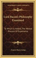 Lord Bacon's Philosophy Examined: To Which Is Added, The Mental Process Of Experience 1430446579 Book Cover