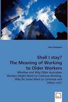 Shall I Stay? the Meaning of Working to Older Workers - Whether and Why Older Australian Workers Might Want to Continue Working. Why Do Some Want to Continue and Others Not? 3639019024 Book Cover