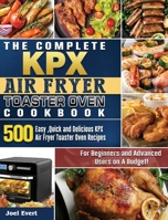 The Complete KPX Air Fryer Toaster Oven Cookbook: 500 Easy, Quick and Delicious KPX Air Fryer Toaster Oven Recipesfor Beginners and Advanced Users on A Budget! 1801664463 Book Cover