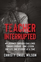 Teacher Interrupted: My Journey Through Challenge Toward Courage - One Lesson, One Life, One Student at a Time 1729344801 Book Cover