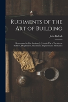 Rudiments of the Art of Building: Represented in Five Sections [...] for the Use of Architects, Builders, Draghtsmen, Machinists, Engineers and Mechanics 1013782585 Book Cover