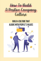 How To Build A Positive Company Culture: Build A Culture That Aligns With People'S Values: Craves To Be Part Of An Organization B09BY84Y2F Book Cover