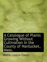 A catalogue of plants growing without cultivation in the County of Nantucket, Mass 1016945132 Book Cover
