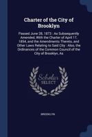 Charter of the City of Brooklyn: Passed June 28, 1873: As Subsequently Amended, with the Charter of April 17, 1854, and the Amendments Thereto, and Other Laws Relating to Said City: Also, the Ordinanc 1376529904 Book Cover