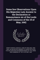 Some few Observations Upon His Majesties Late Answer to the Declaration or Remonstance sic of the Lords and Commons of the 19 of May, 1642 1377977005 Book Cover