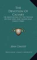 The Devotion Of Calvary: Or Meditations On The Passion Of Our Lord And Savior Jesus Christ 1165082446 Book Cover