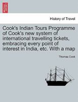 Cook's Indian Tours Programme of Cook's new system of international travelling tickets, embracing every point of interest in India, etc. With a map 1241319979 Book Cover