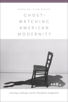 Ghost-Watching American Modernity: Haunting, Landscape, and the Hemispheric Imagination 0823242145 Book Cover