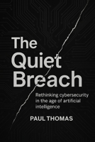 The Quiet Breach: Rethinking cybersecurity in the age of artificial intelligence B0FKN8FCW3 Book Cover