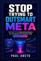 Stop Trying to Outsmart Meta: A Profit-First Operating System for Facebook & Instagram Ads B0H7N14X4S Book Cover