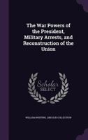 The war Powers of the President, Military Arrests, and Reconstruction of the Union 1240101295 Book Cover