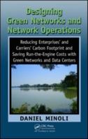 Designing Green Networks and Network Operations: Reducing Enterprises' and Carriers' Carbon Footprint and Saving Run-The-Engine Costs with Green Networks and Data Centers 1439816387 Book Cover