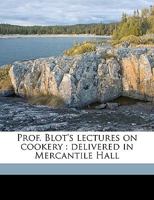 Prof. Blot's Lectures on Cookery: Delivered in Mercantile Hall 1359239278 Book Cover