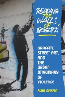 Reading the Walls of Bogota: Graffiti, Street Art, and the Urban Imaginary of Violence 082294779X Book Cover