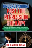 UNDERSTANDING PAST LIFE REGRESSION THERAPY: Unlocking The Mysteries Of The Soul To Uncover The Power Within, Navigate Techniques, Embrace Healing And Self-Discovery, Transformative Insights And More B0CNS561TR Book Cover