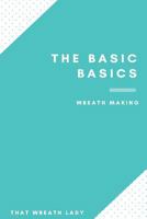 The Basic Basics Wreath Making: An Introduction to the Wonderful World of Wreath Making 1545051968 Book Cover