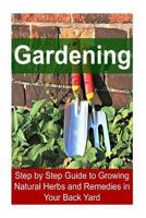 Gardening - Step by Step Guide to Growing Natural Herbs and Remedies in Your Back Yard: Gardening, Gardening Book, Gardening Guide, Gardening Tips, Gardening Techniques 1533555656 Book Cover