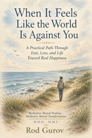 When It Feels Like the World Is Against You: A Practical Path Through Fear, Loss, and Life Toward Real Happiness (Transformation) B0H2HKW4Q9 Book Cover