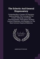 The Eclectic And General Dispensatory: Comprehending A System Of Pharmacy, Materia Medica, The Formulae Of The London, Edinburgh, And Dublin ... For The Most Common Empirical Medicines 1340692503 Book Cover
